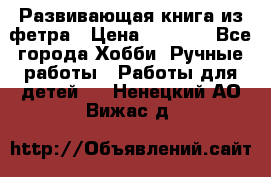 Развивающая книга из фетра › Цена ­ 7 000 - Все города Хобби. Ручные работы » Работы для детей   . Ненецкий АО,Вижас д.